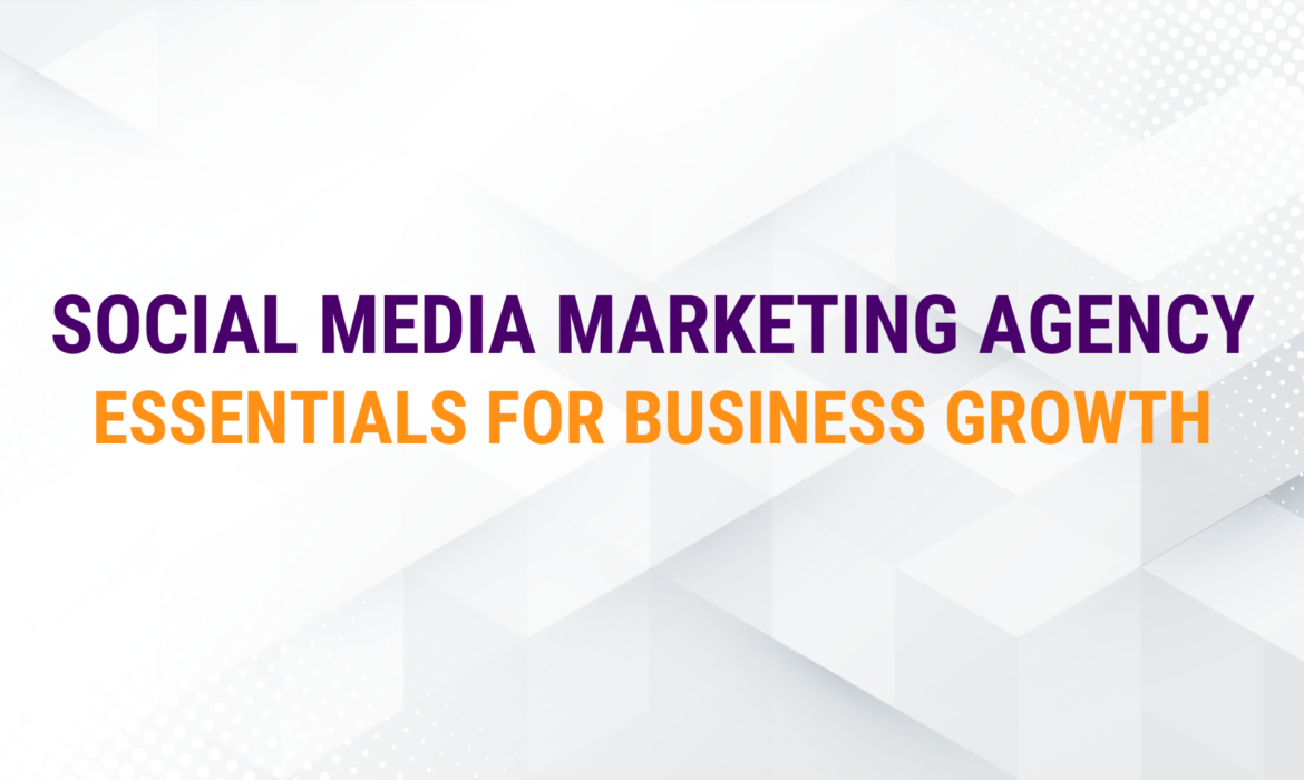 Social Media Marketing Agency Essentials for Business Growth